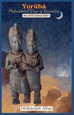 Yoruba Philosophical Ways of Reasoning: An Introduction by Alese, Olukayode
