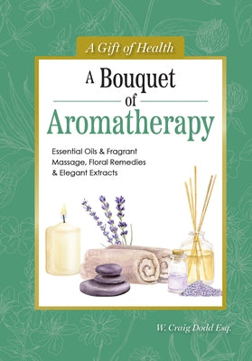 A Bouquet of Aromatherapy: Essential Oils & Fragrant Massage, Floral Remedies & Elegant Extracts by Dodd, W. Craig