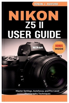 Nikon Z5 II User Guide: Master Settings, Autofocus, and Pro-Level Photography Techniques by Ashford, Ronan J.