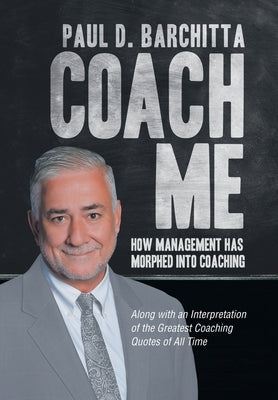Coach Me: How Management Has Morphed into Coaching ... Along with an Interpretation of the Greatest Coaching Quotes of All Time by Barchitta, Paul D.