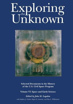 Exploring the Unknown: Selected Documents in the History of the U.S. Civil Space Program, Volume VI: Space and Earth Science by Logsdon, John M.