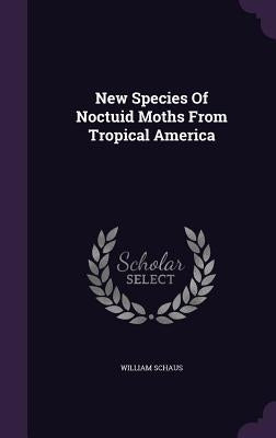 New Species Of Noctuid Moths From Tropical America by Schaus, William