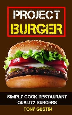 Project Burger: Simply Cook Restaurant Quality Burgers by Gustin, Tony