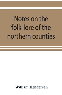 Notes on the folk-lore of the northern counties of England and the borders by William Henderson