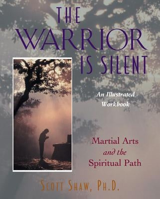 The Warrior Is Silent: Martial Arts and the Spiritual Path by Shaw, Scott