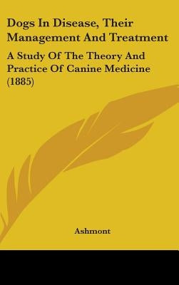 Dogs In Disease, Their Management And Treatment: A Study Of The Theory And Practice Of Canine Medicine (1885) by Ashmont