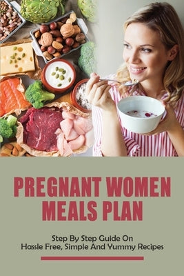 Pregnant Women Meals Plan: Step By Step Guide On Hassle Free, Simple & Yummy Recipes: Healthy Pregnancy Meals And Dinner Recipes by Auger, Lorrine