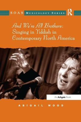 And We're All Brothers: Singing in Yiddish in Contemporary North America by Wood, Abigail