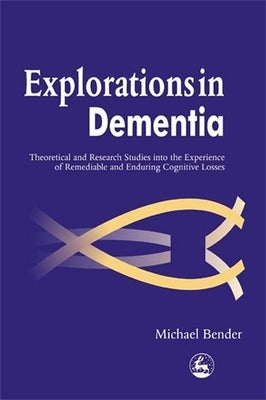 Explorations in Dementia: Theoretical and Research Studies Into the Experience of Remediable and Enduring Cognitive Losses by Bender, Michael