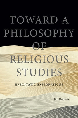 Toward a Philosophy of Religious Studies: Enecstatic Explorations by Kanaris, Jim