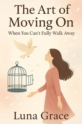 The Art of Moving On: When You Can't Fully Walk Away by Grace, Luna