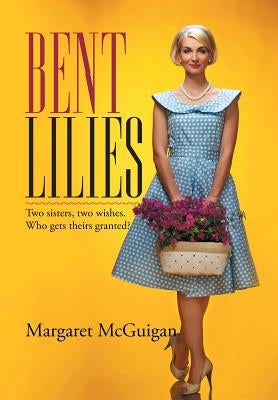 Bent Lilies: Two sisters, two wishes. Who gets theirs granted? by McGuigan, Margaret