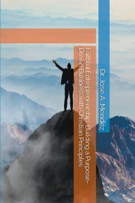 Faithful Entrepreneurship: Building a Purpose-Driven Business with Christian Principles by Mendez, Jose A.