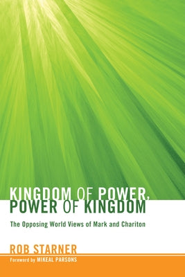 Kingdom of Power, Power of Kingdom: The Opposing World Views of Mark and Chariton by Starner, Rob