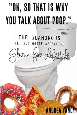 "Oh, so that is why you talk about poop.": The Glamorous Yet Not Quite Appealing Gluten Free Lifestyle by Yancy, Andrea