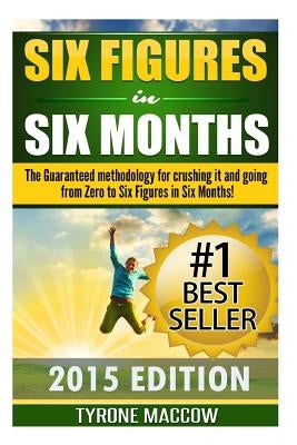 Six Figures in Six Months: The Guaranteed methodology for crushing it and going from Zero to Six Figures in Six Months! by Maccow, Tyrone