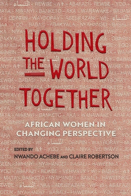 Holding the World Together: African Women in Changing Perspective by Achebe, Nwando