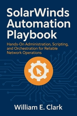 SolarWinds Automation Playbook: Hands-On Administration, Scripting, and Orchestration for Reliable Network Operations by E. Clark, William