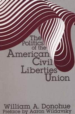 The Politics of the American Civil Liberties Union by Donohue, William A.