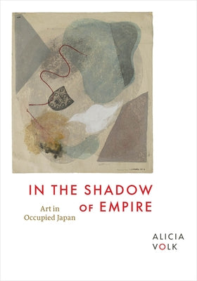 In the Shadow of Empire: Art in Occupied Japan by Volk, Alicia