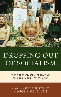Dropping out of Socialism: The Creation of Alternative Spheres in the Soviet Bloc by Fürst, Juliane