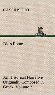 Dio's Rome, Volume 3 An Historical Narrative Originally Composed in Greek During The Reigns of Septimius Severus, Geta and Caracalla, Macrinus, Elagab by Dio, Cassius