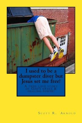 I used to be a dumpster diver but Jesus set me free!: A true love story of God's grace and healing power! by Arnold, Scott Robert