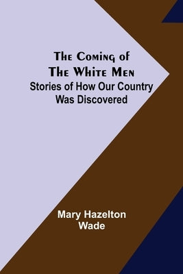 The Coming of the White Men; Stories of How Our Country Was Discovered by Hazelton Wade, Mary