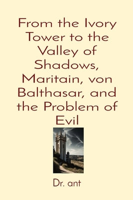 From the Ivory Tower to the Valley of Shadows, Maritain, von Balthasar, and the Problem of Evil by Vento, Anthony T.