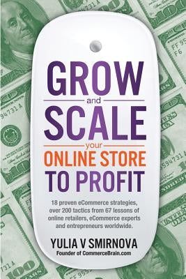 Grow & Scale Your Online Store To Profit: Map Your eCommerce Success From Lessons Of Over 50 + Experts by Smirnova, Yulia V.