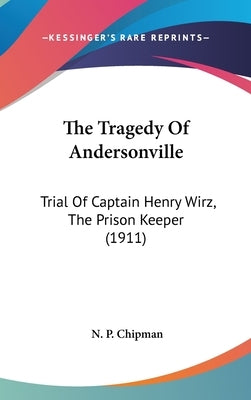 The Tragedy Of Andersonville: Trial Of Captain Henry Wirz, The Prison Keeper (1911) by Chipman, N. P.