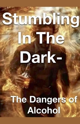Stumbling in the Dark - The Dangers of Alcohol by Rhoades, Joshua