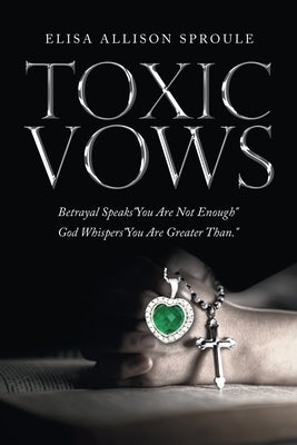 Toxic Vows: Betrayal Speaks You Are Not Enough God Whispers You Are Greater Than. by Sproule, Elisa Allison