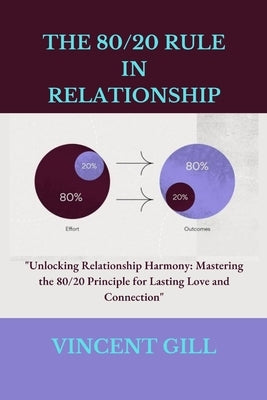 The 80/20 Rule in Relationship: "Unlocking Relationship Harmony: Mastering the 80/20 Principle for Lasting Love and Connection" by Gill, Vincent