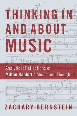 Thinking in and about Music: Analytical Reflections on Milton Babbitt's Music and Thought by Bernstein, Zachary