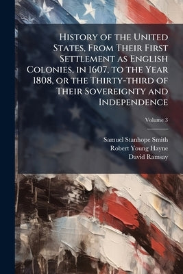 History of the United States, From Their First Settlement as English Colonies, in 1607, to the Year 1808, or the Thirty-third of Their Sovereignty and by Smith, Samuel Stanhope