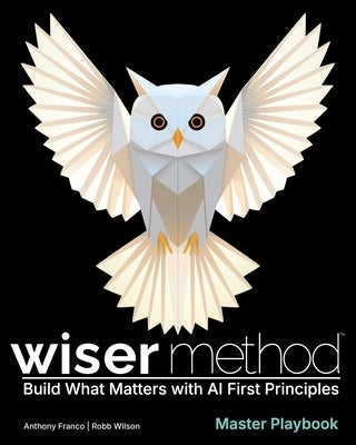 WISER Method Master Playbook: Build What Matters with AI First Principles by Franco, Anthony