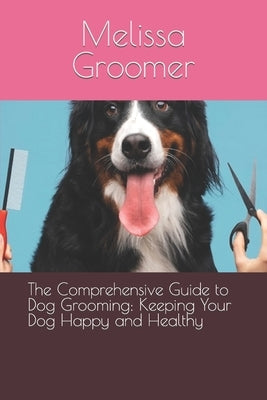The Comprehensive Guide to Dog Grooming: Keeping Your Dog Happy and Healthy by Groomer, Melissa