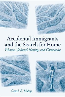 Accidental Immigrants and the Search for Home: Women, Cultural Identity, and Community by Kelley, Carol E.