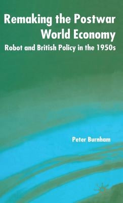 Remaking the Postwar World Economy: Robot and British Policy in the 1950s by Burnham, P.