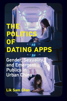 The Politics of Dating Apps: Gender, Sexuality, and Emergent Publics in Urban China by Chan, Lik Sam