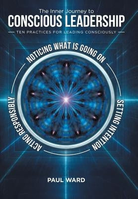 The Inner Journey to Conscious Leadership: Ten Practices for Leading Consciously by Ward, Paul