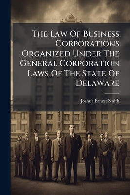 The Law Of Business Corporations Organized Under The General Corporation Laws Of The State Of Delaware: With Notes, Annotations, And Corporation Forms by Smith, Joshua Ernest