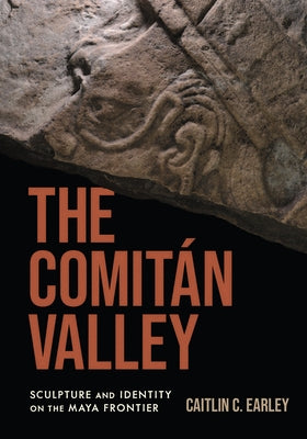 The Comitán Valley: Sculpture and Identity on the Maya Frontier by Earley, Caitlin C.