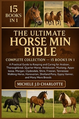 The Ultimate Horse Mini Bible: COMPLETE COLLECTION - 15 BOOKS IN 1: A Practical Guide to Keeping and Caring for Arabian, Thoroughbred, Quarter Horse, by J. D. Charlotte, Michele