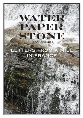 Water Paper Stone: Letters from a Mill in France by O'Shea, Judy