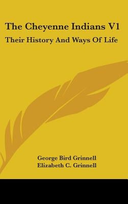 The Cheyenne Indians V1: Their History And Ways Of Life by Grinnell, George Bird