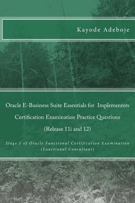 Oracle E-Business Suite Essentials for Implementers Certification Examination Practice Questions (Release 11i and 12): Stage 1 of Oracle Functional Ce by Adeboje, Kayode