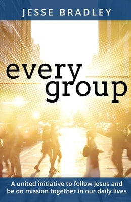 Every Group: A united initiative to follow Jesus and be on mission together in our daily lives by Bradley, Jesse