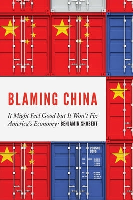 Blaming China: It Might Feel Good But It Won't Fix America's Economy by Shobert, Benjamin
